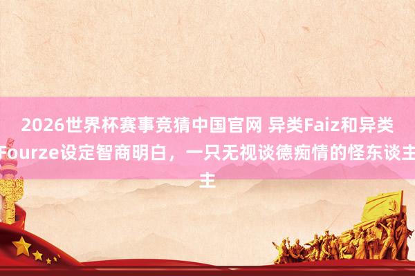 2026世界杯赛事竞猜中国官网 异类Faiz和异类Fourze设定智商明白,一只无视谈德痴情的怪东谈主