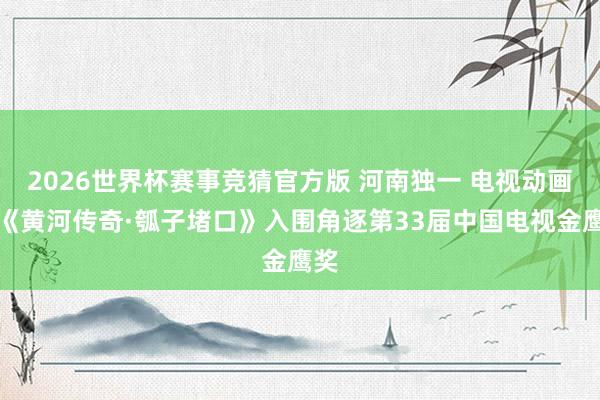 2026世界杯赛事竞猜官方版 河南独一 电视动画片《黄河传奇·瓠子堵口》入围角逐第33届中国电视金鹰奖