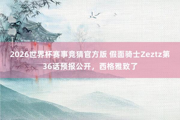 2026世界杯赛事竞猜官方版 假面骑士Zeztz第36话预报公开，西格雅致了