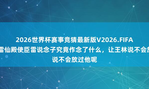 2026世界杯赛事竞猜最新版V2026.FIFA 仙逆:雷仙殿使臣雷说念子究竟作念了什么,让王林说不会放过他呢