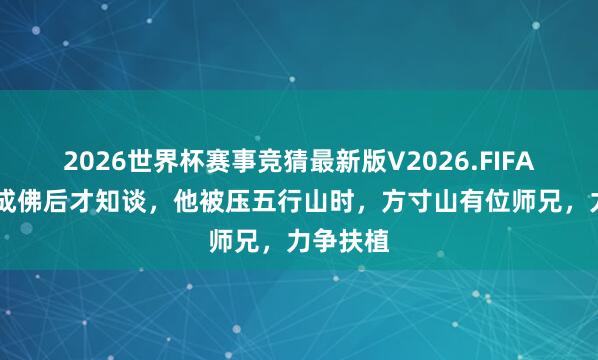 2026世界杯赛事竞猜最新版V2026.FIFA 孙悟空成佛后才知谈，他被压五行山时，方寸山有位师兄，力争扶植