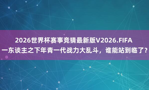 2026世界杯赛事竞猜最新版V2026.FIFA 一东谈主之下年青一代战力大乱斗，谁能站到临了？