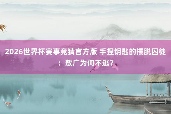 2026世界杯赛事竞猜官方版 手捏钥匙的摆脱囚徒：敖广为何不逃？