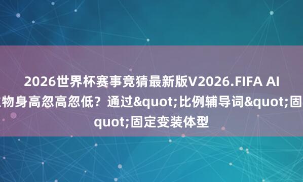 2026世界杯赛事竞猜最新版V2026.FIFA AI漫剧东谈主物身高忽高忽低？通过"比例辅导词"固定变装体型