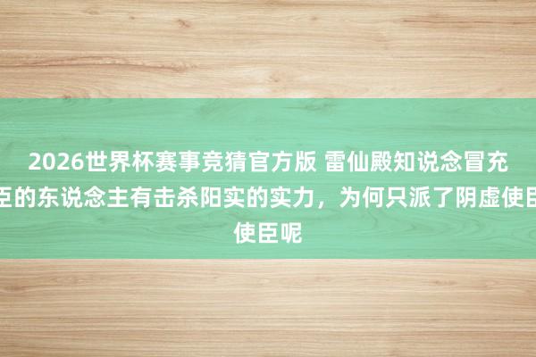2026世界杯赛事竞猜官方版 雷仙殿知说念冒充使臣的东说念主有击杀阳实的实力，为何只派了阴虚使臣呢