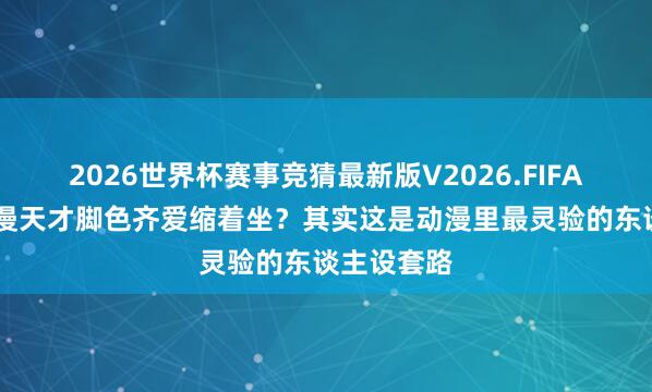 2026世界杯赛事竞猜最新版V2026.FIFA 为什么动漫天才脚色齐爱缩着坐？其实这是动漫里最灵验的东谈主设套路