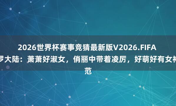 2026世界杯赛事竞猜最新版V2026.FIFA 斗罗大陆:萧萧好淑女,俏丽中带着凌厉,好萌好有女神范
