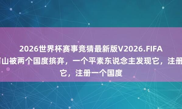 2026世界杯赛事竞猜最新版V2026.FIFA 一大块河山被两个国度摈弃，一个平素东说念主发现它，注册一个国度