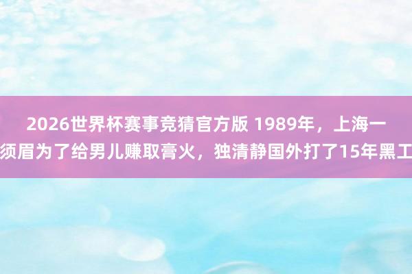 2026世界杯赛事竞猜官方版 1989年，上海一须眉为了给男儿赚取膏火，独清静国外打了15年黑工