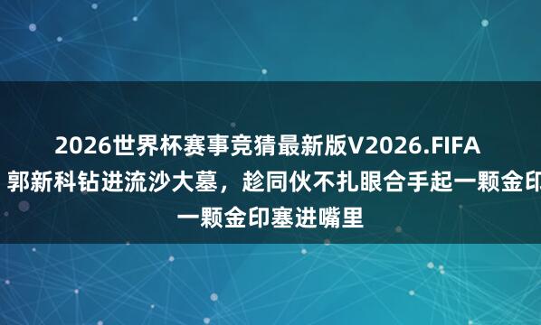 2026世界杯赛事竞猜最新版V2026.FIFA 1993年,郭新科钻进流沙大墓,趁同伙不扎眼合手起一颗金印塞进嘴里
