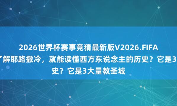2026世界杯赛事竞猜最新版V2026.FIFA 为什么说了解耶路撒冷,就能读懂西方东说念主的历史?它是3大量教圣城