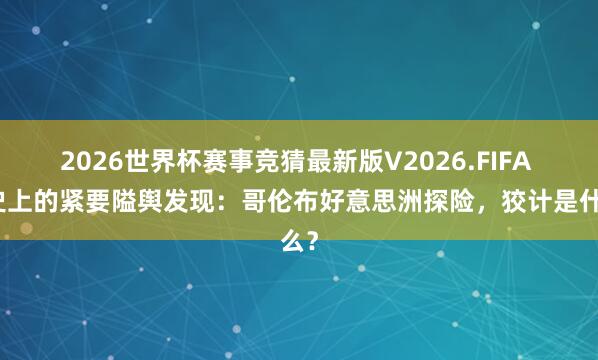 2026世界杯赛事竞猜最新版V2026.FIFA 历史上的紧要隘舆发现：哥伦布好意思洲探险，狡计是什么？