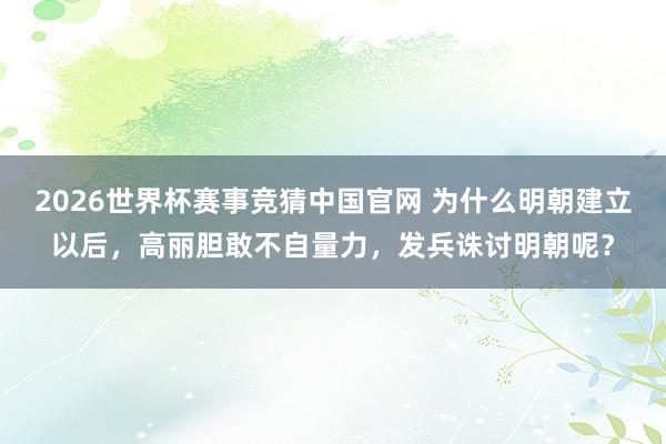 2026世界杯赛事竞猜中国官网 为什么明朝建立以后,高丽胆敢不自量力,发兵诛讨明朝呢?