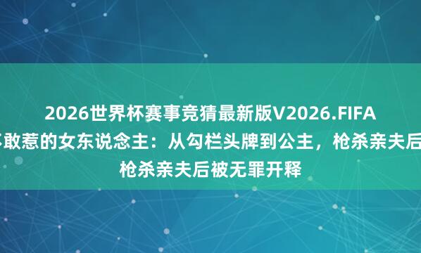 2026世界杯赛事竞猜最新版V2026.FIFA 英国皇室不敢惹的女东说念主：从勾栏头牌到公主，枪杀亲夫后被无罪开释