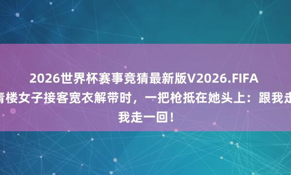 2026世界杯赛事竞猜最新版V2026.FIFA 24岁青楼女子接客宽衣解带时,一把枪抵在她头上:跟我走一回!