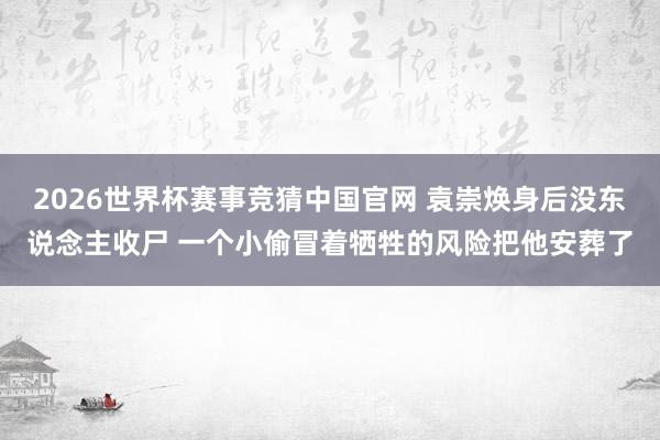 2026世界杯赛事竞猜中国官网 袁崇焕身后没东说念主收尸 一个小偷冒着牺牲的风险把他安葬了
