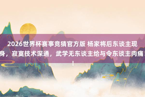 2026世界杯赛事竞猜官方版 杨家将后东谈主现身，寂寞技术深通，武学无东谈主给与令东谈主肉痛！