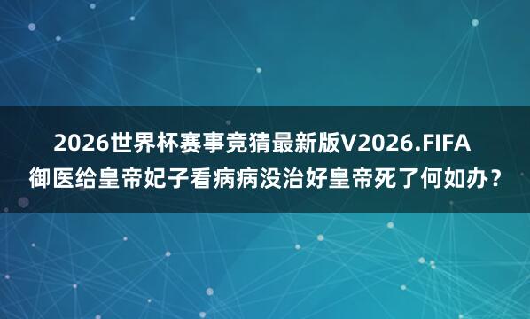 2026世界杯赛事竞猜最新版V2026.FIFA 御医给皇帝妃子看病病没治好皇帝死了何如办?