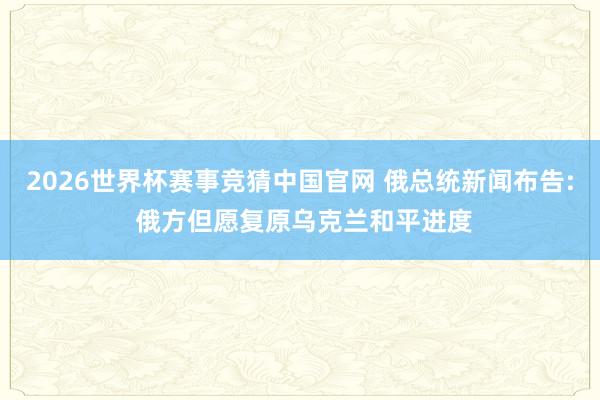 2026世界杯赛事竞猜中国官网 俄总统新闻布告: 俄方但愿复原乌克兰和平进度