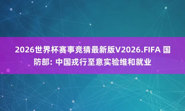 2026世界杯赛事竞猜最新版V2026.FIFA 国防部: 中国戎行至意实验维和就业