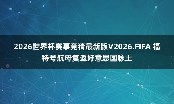 2026世界杯赛事竞猜最新版V2026.FIFA 福特号航母复返好意思国脉土