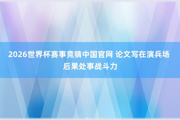 2026世界杯赛事竞猜中国官网 论文写在演兵场 后果处事战斗力
