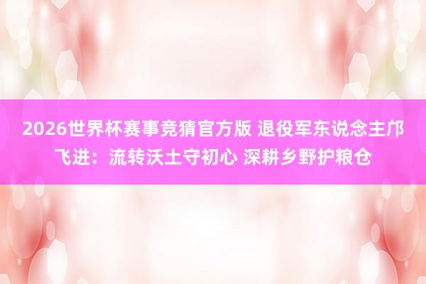 2026世界杯赛事竞猜官方版 退役军东说念主邝飞进：流转沃土守初心 深耕乡野护粮仓