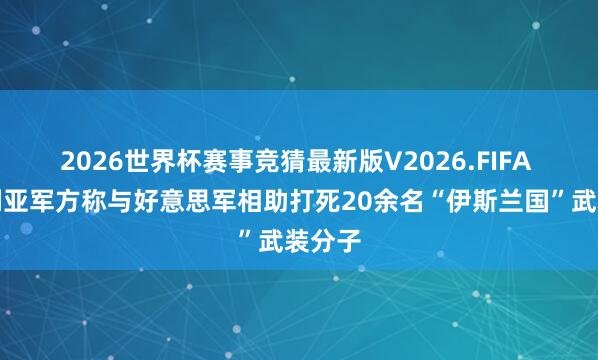 2026世界杯赛事竞猜最新版V2026.FIFA 尼日利亚军方称与好意思军相助打死20余名“伊斯兰国”武装分子
