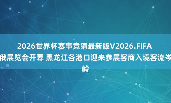 2026世界杯赛事竞猜最新版V2026.FIFA 中俄展览会开幕 黑龙江各港口迎来参展客商入境客流岑岭