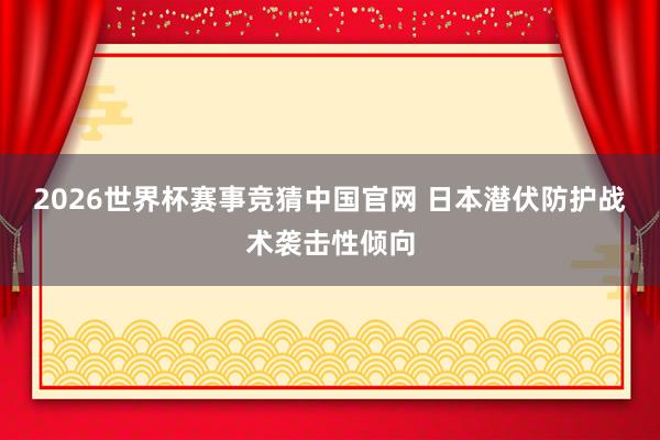2026世界杯赛事竞猜中国官网 日本潜伏防护战术袭击性倾向