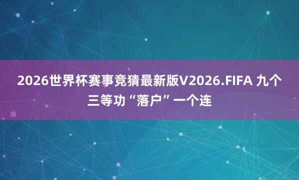 2026世界杯赛事竞猜最新版V2026.FIFA 九个三等功“落户”一个连