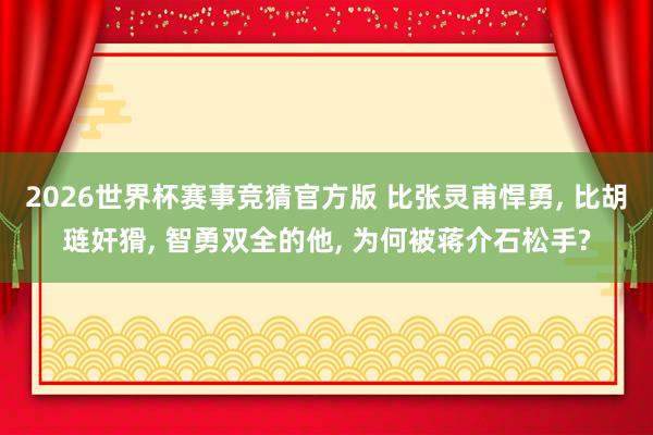 2026世界杯赛事竞猜官方版 比张灵甫悍勇， 比胡琏奸猾， 智勇双全的他， 为何被蒋介石松手?