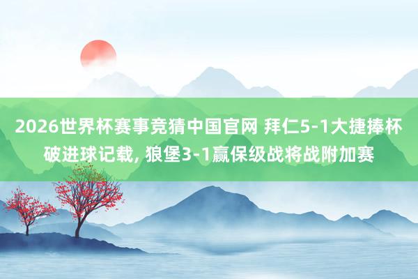 2026世界杯赛事竞猜中国官网 拜仁5-1大捷捧杯破进球记载， 狼堡3-1赢保级战将战附加赛