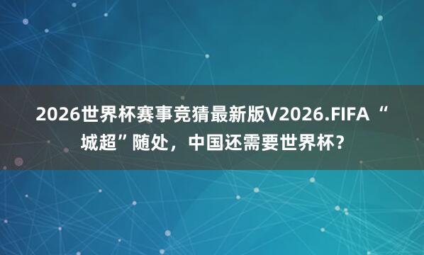 2026世界杯赛事竞猜最新版V2026.FIFA “城超”随处，中国还需要世界杯？