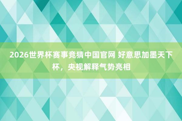 2026世界杯赛事竞猜中国官网 好意思加墨天下杯，央视解释气势亮相