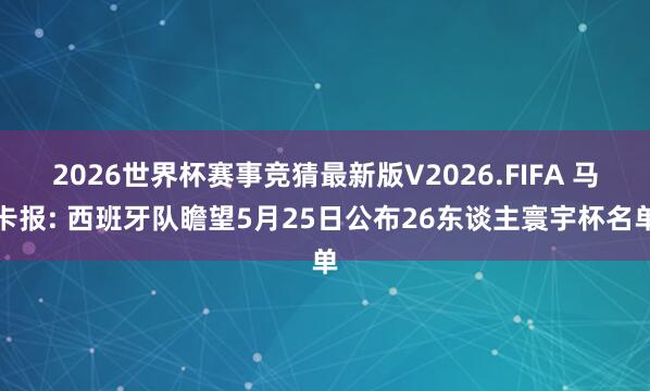 2026世界杯赛事竞猜最新版V2026.FIFA 马卡报: 西班牙队瞻望5月25日公布26东谈主寰宇杯名单
