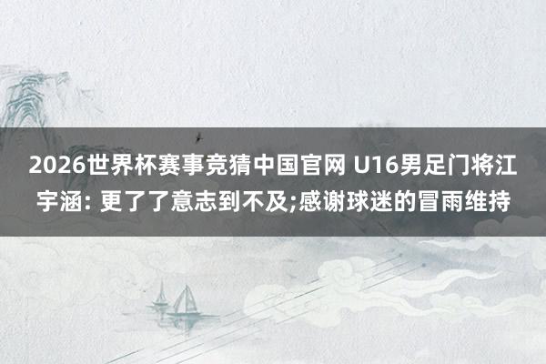2026世界杯赛事竞猜中国官网 U16男足门将江宇涵: 更了了意志到不及;感谢球迷的冒雨维持