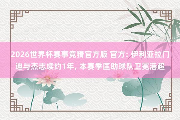2026世界杯赛事竞猜官方版 官方: 伊利亚拉门迪与杰志续约1年， 本赛季匡助球队卫冕港超