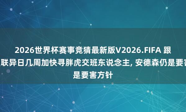 2026世界杯赛事竞猜最新版V2026.FIFA 跟队: 曼联异日几周加快寻胖虎交班东说念主， 安德森仍是要害方针