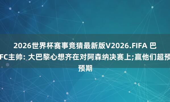 2026世界杯赛事竞猜最新版V2026.FIFA 巴黎FC主帅: 大巴黎心想齐在对阿森纳决赛上;赢他们超预期