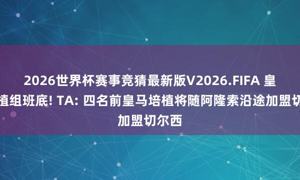 2026世界杯赛事竞猜最新版V2026.FIFA 皇马培植组班底! TA: 四名前皇马培植将随阿隆索沿途加盟切尔西