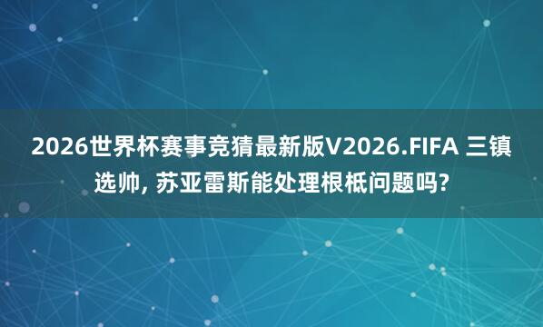 2026世界杯赛事竞猜最新版V2026.FIFA 三镇选帅， 苏亚雷斯能处理根柢问题吗?