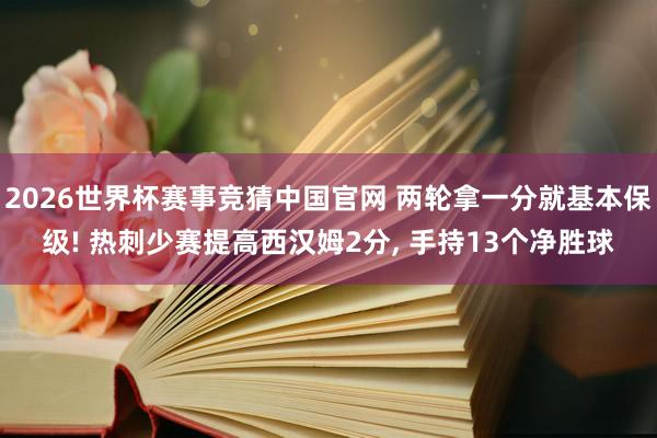 2026世界杯赛事竞猜中国官网 两轮拿一分就基本保级! 热刺少赛提高西汉姆2分, 手持13个净胜球