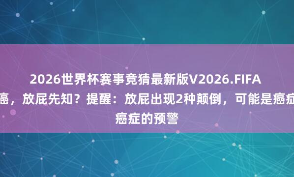 2026世界杯赛事竞猜最新版V2026.FIFA 体内有癌，放屁先知？提醒：放屁出现2种颠倒，可能是癌症的预警