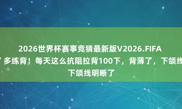 2026世界杯赛事竞猜最新版V2026.FIFA “脸垮”多练背！每天这么抗阻拉背100下，背薄了，下颌线明晰了