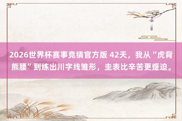 2026世界杯赛事竞猜官方版 42天，我从“虎背熊腰”到练出川字线雏形，圭表比辛苦更蹙迫。