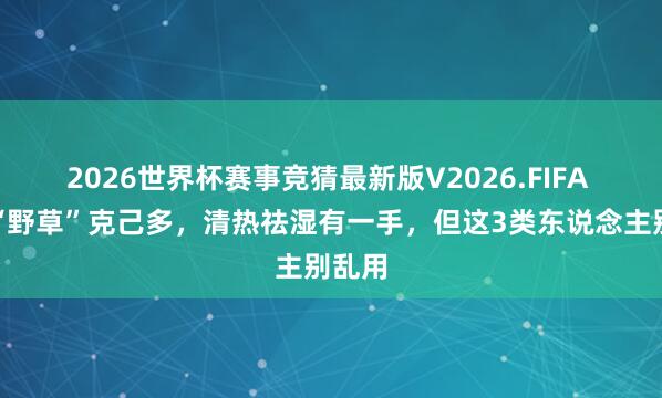 2026世界杯赛事竞猜最新版V2026.FIFA 路边“野草”克己多,清热祛湿有一手,但这3类东说念主别乱用
