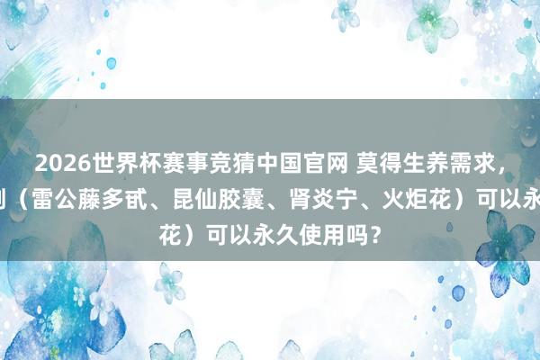 2026世界杯赛事竞猜中国官网 莫得生养需求，雷公藤制剂（雷公藤多甙、昆仙胶囊、肾炎宁、火炬花）可以永久使用吗？
