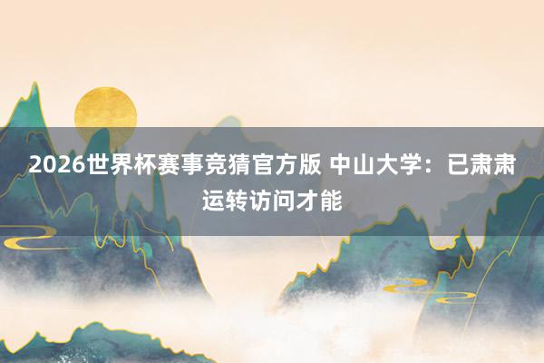 2026世界杯赛事竞猜官方版 中山大学：已肃肃运转访问才能