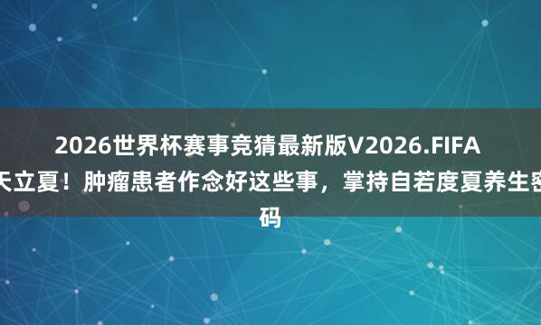 2026世界杯赛事竞猜最新版V2026.FIFA 当天立夏！肿瘤患者作念好这些事，掌持自若度夏养生密码